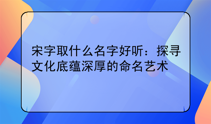 宋字取什么名字好听：探寻文化底蕴深厚的命名艺术