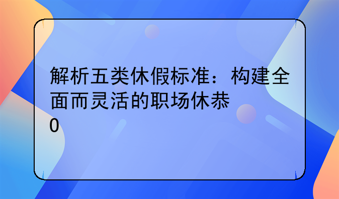 解析五类休假标准：构建全面而灵活的职场休息体系