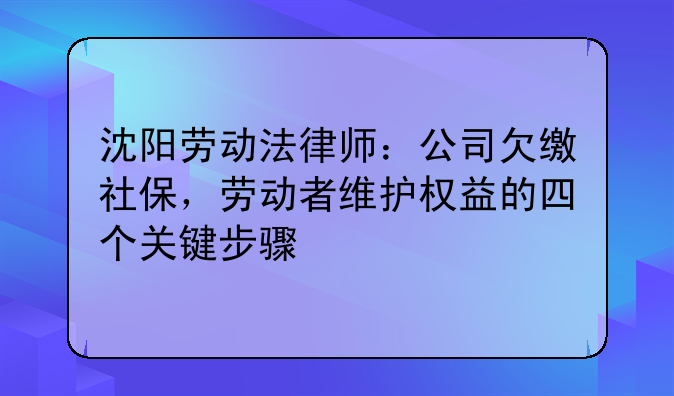 沈阳劳动法律师：公司欠缴社保，劳动者维护权益的四个关键步骤