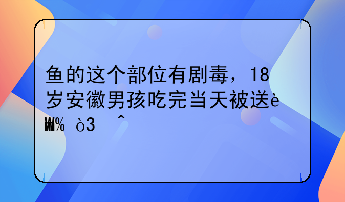 鱼的这个部位有剧毒，18岁安徽男孩吃完当天被送进ICU，无特效药！