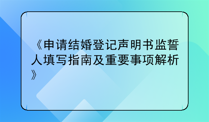 《申请结婚登记声明书监誓人填写指南及重要事项解析》
