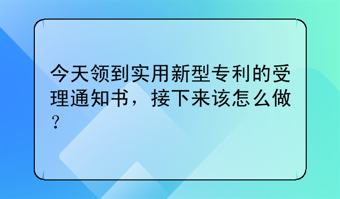 今天领到实用新型专利的受理通知书，接下来该怎么做？
