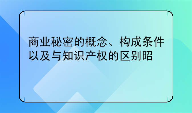 商业秘密的概念、构成条件以及与知识产权的区别是什么