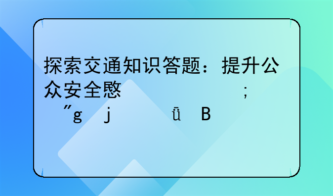 探索交通知识答题：提升公众安全意识与规则的深度理解