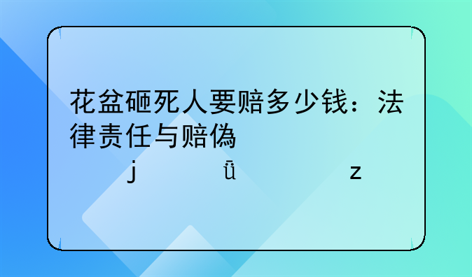 花盆砸死人要赔多少钱：法律责任与赔偿标准的深度解析