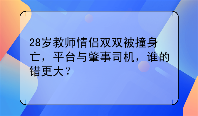 28岁教师情侣双双被撞身亡，平台与肇事司机，谁的错更大？