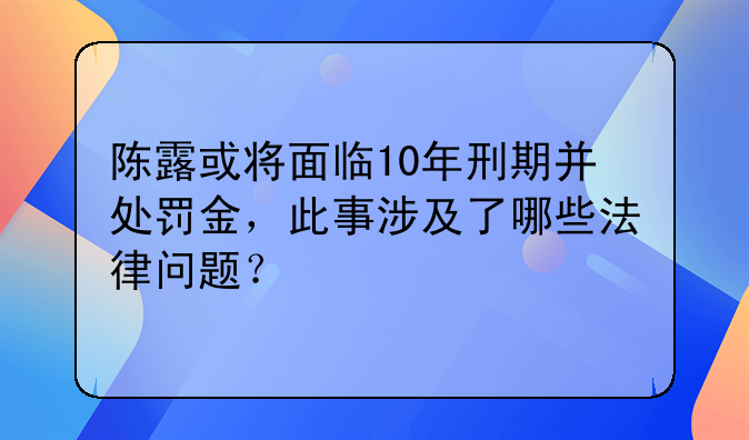 陈露或将面临10年刑期并处罚金，此事涉及了哪些法律问题？