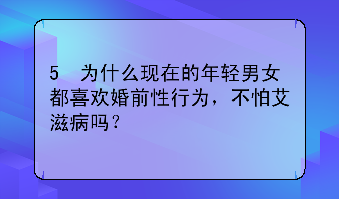 5 为什么现在的年轻男女都喜欢婚前性行为，不怕艾滋病吗？