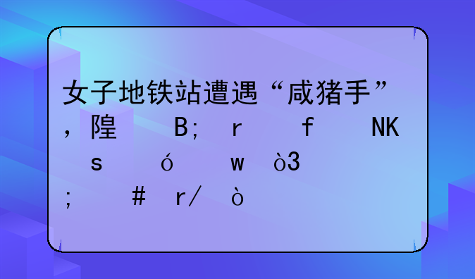 女子地铁站遭遇“咸猪手”，随后机智擒“贼”，你怎么看？