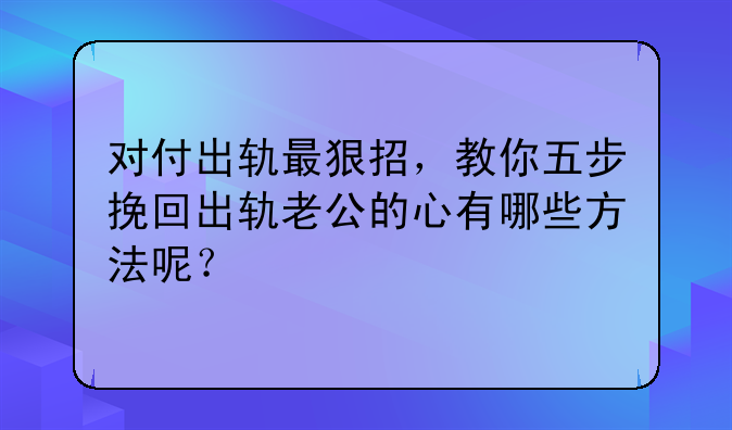 对付出轨最狠招，教你五步挽回出轨老公的心有哪些方法呢？