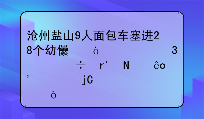 沧州盐山9人面包车塞进28个幼儿！该行为都有哪些安全隐患？