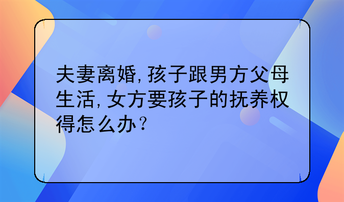 夫妻离婚,孩子跟男方父母生活,女方要孩子的抚养权得怎么办？