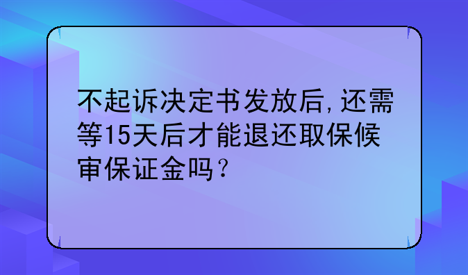 不起诉决定书发放后,还需等15天后才能退还取保候审保证金吗？