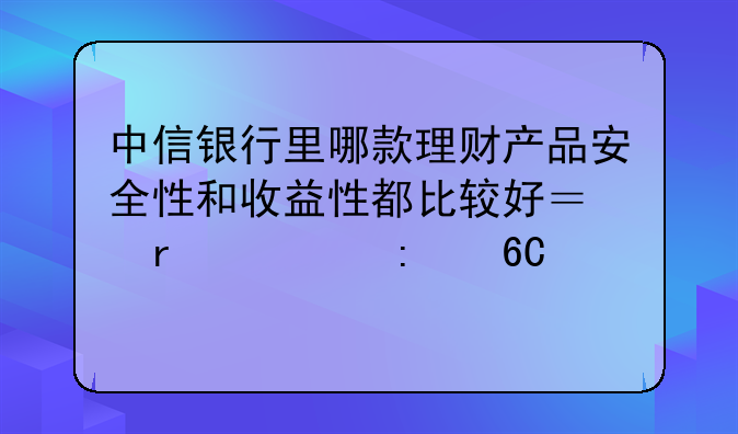 中信银行里哪款理财产品安全性和收益性都比较好？需要推荐。