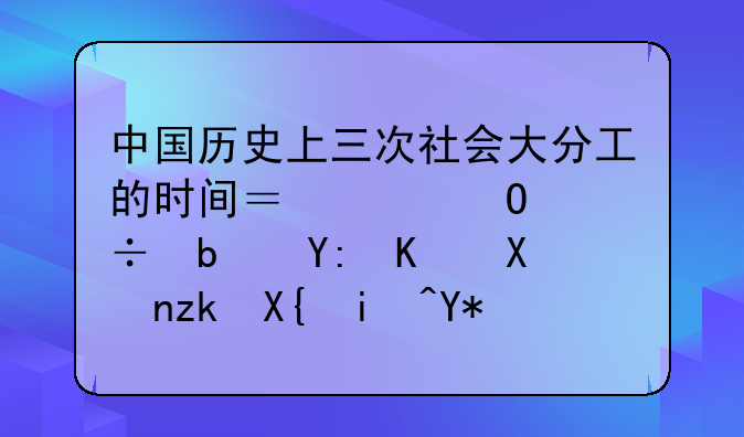 中国历史上三次社会大分工的时间？具体都是哪些分离出来咯？