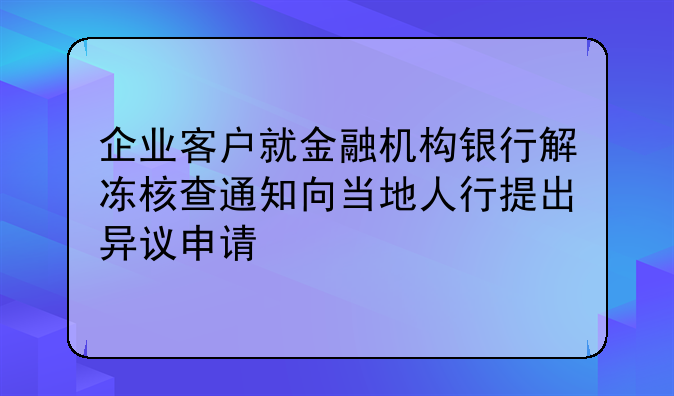 企业客户就金融机构银行解冻核查通知向当地人行提出异议申请
