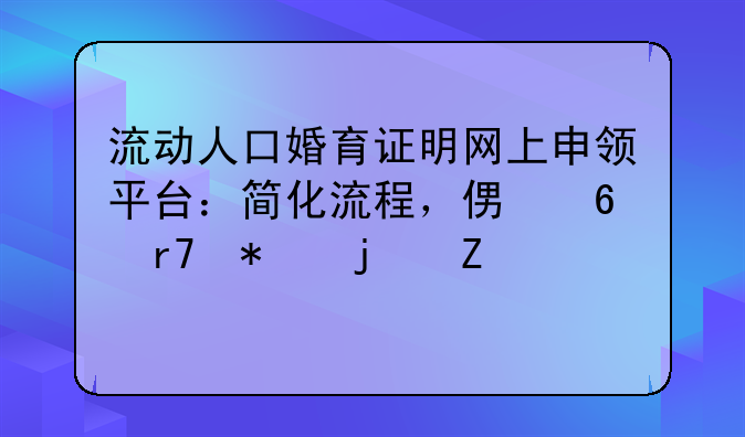 流动人口婚育证明网上申领平台：简化流程，便捷服务的新篇章