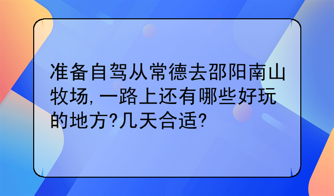 准备自驾从常德去邵阳南山牧场,一路上还有哪些好玩的地方?几天合适?