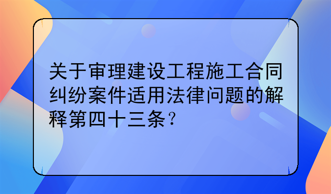 关于审理建设工程施工合同纠纷案件适用法律问题的解释第四十三条？