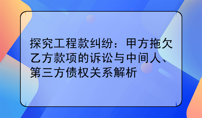 探究工程款纠纷：甲方拖欠乙方款项的诉讼与中间人、第三方债权关系解析