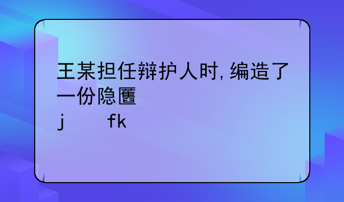 王某担任辩护人时,编造了一份隐匿罪证的虚假证言,交给被告人陈小二的父亲陈某,让