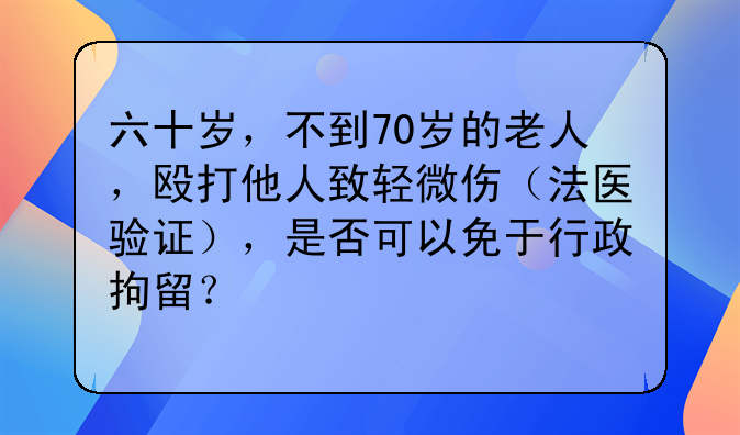 六十岁，不到70岁的老人，殴打他人致轻微伤（法医验证），是否可以免于行政拘留？