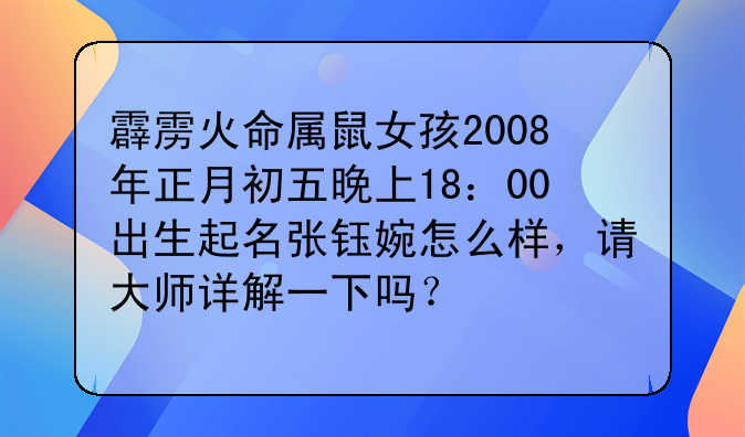 霹雳火命属鼠女孩2008年正月初五晚上18：00出生起名张钰婉怎么样，请大师详解一下吗？