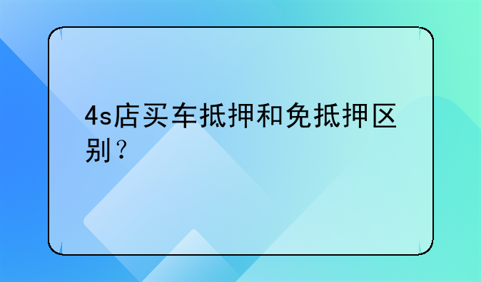 4s店买车抵押和免抵押区别？