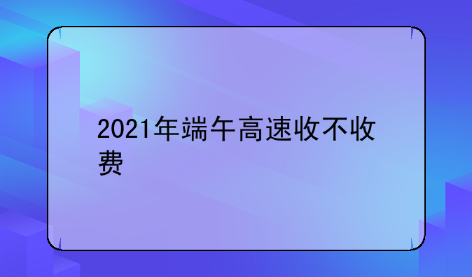 2021年端午高速收不收费