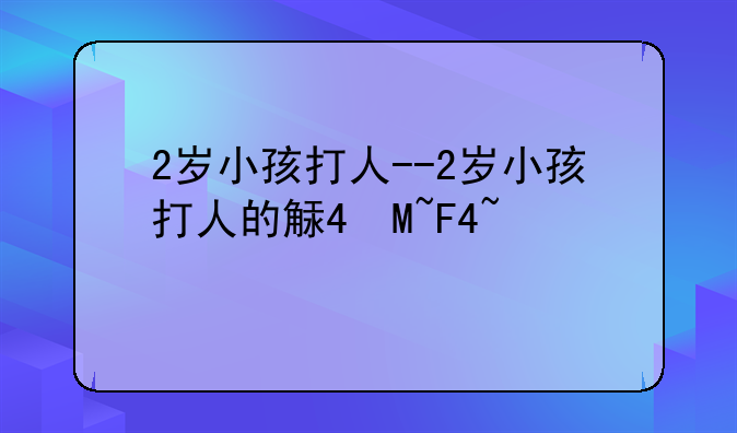 2岁小孩打人--2岁小孩打人的解决方式