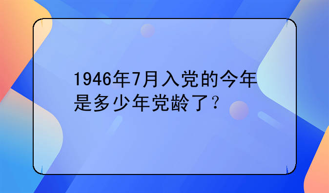 1946年7月入党的今年是多少年党龄了？