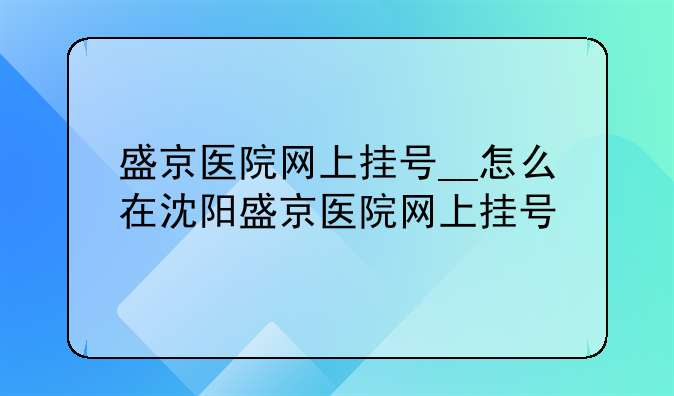盛京医院网上挂号__怎么在沈阳盛京医院网上挂号