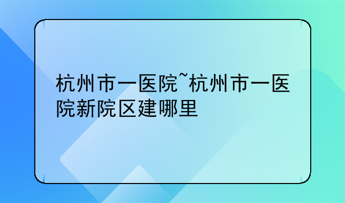 杭州市一医院~杭州市一医院新院区建哪里