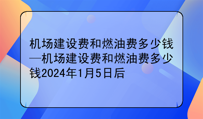 机场建设费和燃油费多少钱—机场建设费和燃油费多少钱2024年1月5日后