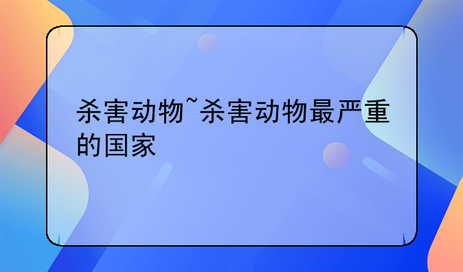 杀害动物~杀害动物最严重的国家
