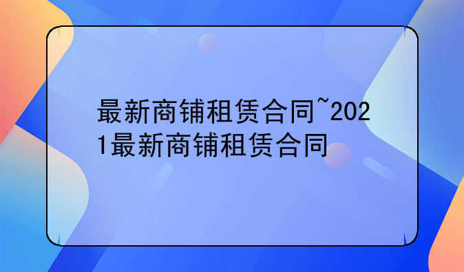 最新商铺租赁合同~2021最新商铺租赁合同
