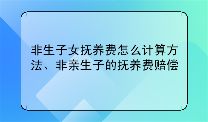 非生子女抚养费怎么计算方法、非亲生子的抚养费赔偿