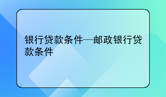 银行贷款条件—邮政银行贷款条件