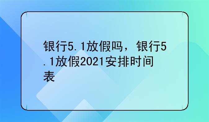 银行5.1放假吗，银行5.1放假2021安排时间表