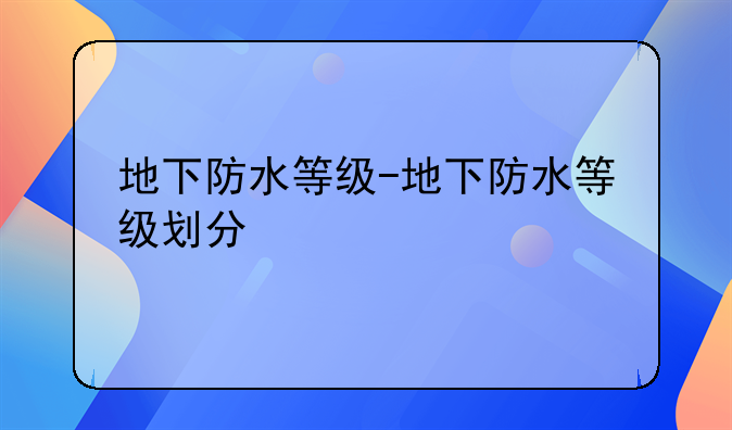 地下防水等级-地下防水等级划分