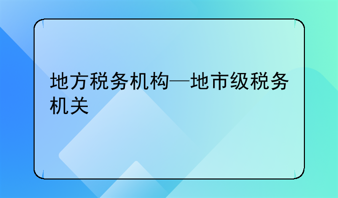 地方税务机构—地市级税务机关