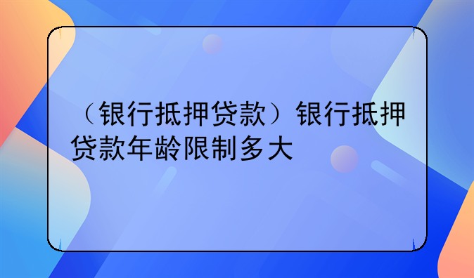 （银行抵押贷款）银行抵押贷款年龄限制多大