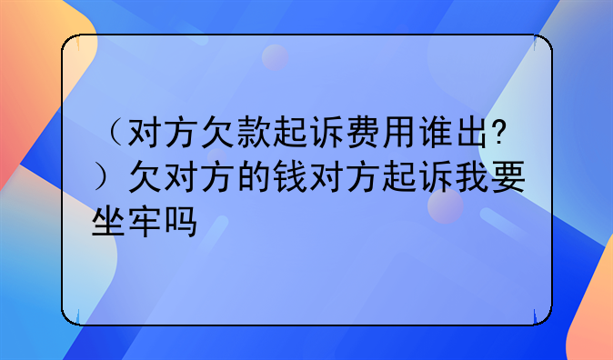（对方欠款起诉费用谁出?）欠对方的钱对方起诉我要坐牢吗
