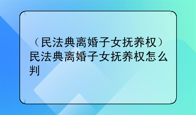 （民法典离婚子女抚养权）民法典离婚子女抚养权怎么判