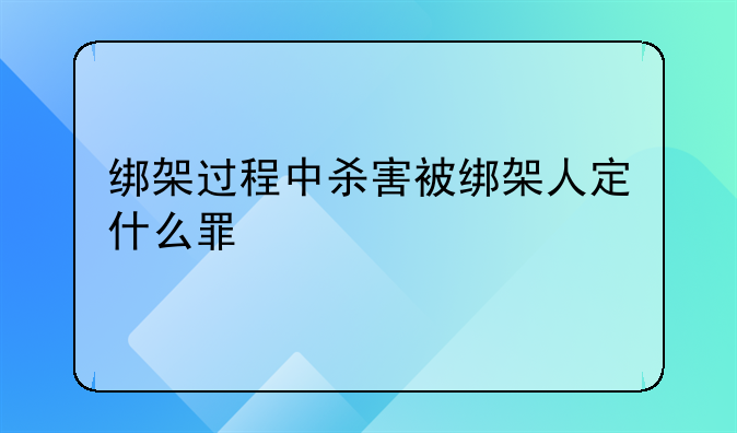 绑架过程中杀害被绑架人定什么罪