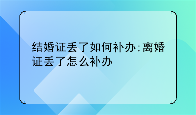 结婚证丢了如何补办;离婚证丢了怎么补办