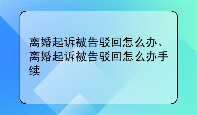 离婚起诉被告驳回怎么办、离婚起诉被告驳回怎么办手续