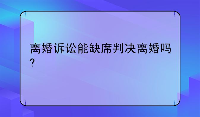离婚诉讼能缺席判决离婚吗?