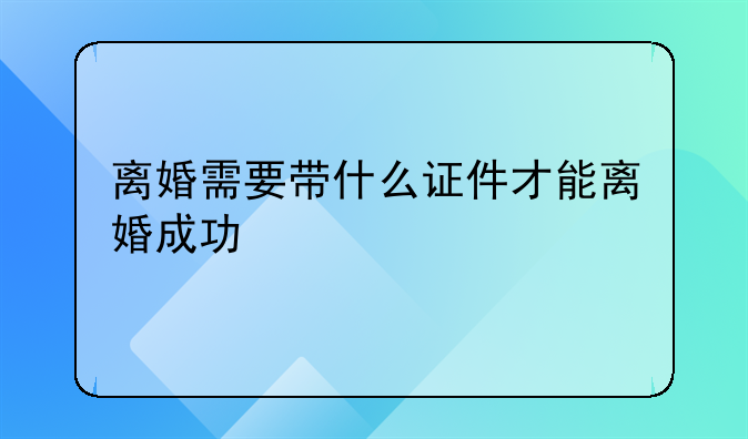 离婚需要带什么证件才能离婚成功