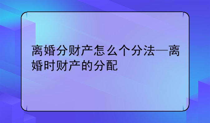 离婚分财产怎么个分法—离婚时财产的分配